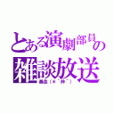 とある演劇部員の雑談放送（暴走（＊｀艸´））