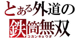 とある外道の鉄筒無双（コカンキョウダ）