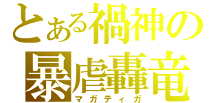 とある禍神の暴虐轟竜（マガティガ）