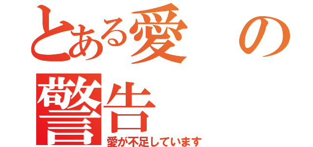 とある愛の警告（愛が不足しています）