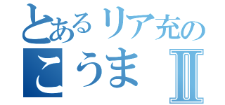 とあるリア充のこうまⅡ（）