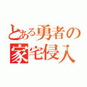 とある勇者の家宅侵入（）