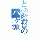 とある監督のハゲ頭（パンチョ）