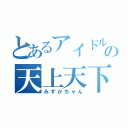 とあるアイドルの天上天下唯我独尊（みずかちゃん）