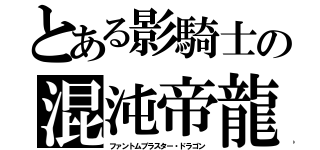 とある影騎士の混沌帝龍（ファントムブラスター・ドラゴン）