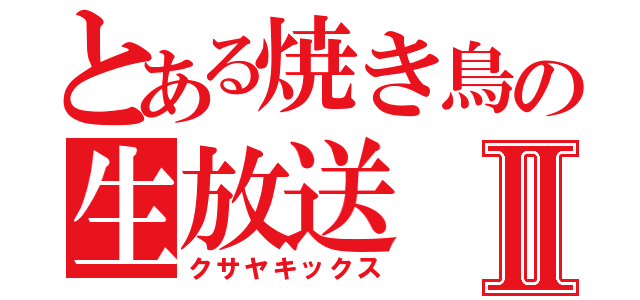 とある焼き鳥の生放送Ⅱ（クサヤキックス）