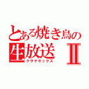 とある焼き鳥の生放送Ⅱ（クサヤキックス）