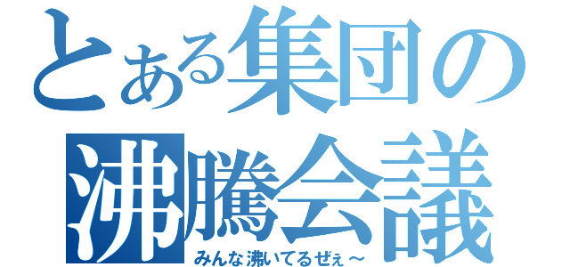 とある集団の沸騰会議（みんな沸いてるぜぇ～）