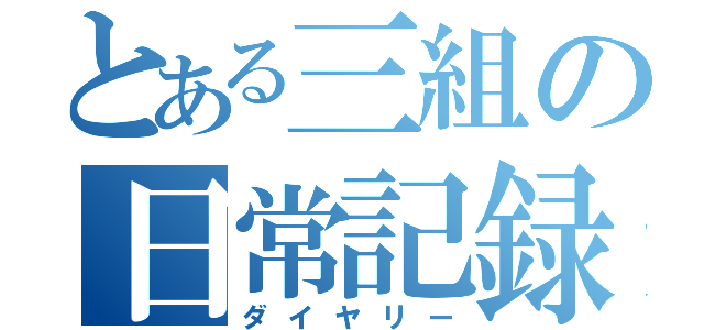 とある三組の日常記録（ダイヤリー）