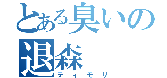 とある臭いの退森（ティモリ）