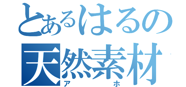 とあるはるの天然素材（アホ）