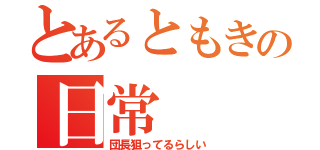 とあるともきの日常（団長狙ってるらしい）