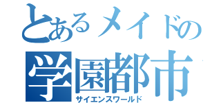 とあるメイドの学園都市（サイエンスワールド）