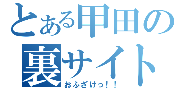 とある甲田の裏サイト（おふざけっ！！）