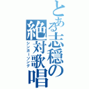 とある志穏の絶対歌唱（シンガーソング）