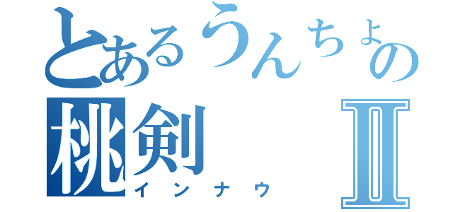 とあるうんちょの桃剣Ⅱ（インナウ）