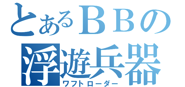 とあるＢＢの浮遊兵器（ワフトローダー）