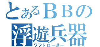 とあるＢＢの浮遊兵器（ワフトローダー）