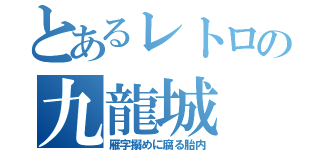 とあるレトロの九龍城（雁字搦めに腐る胎内）