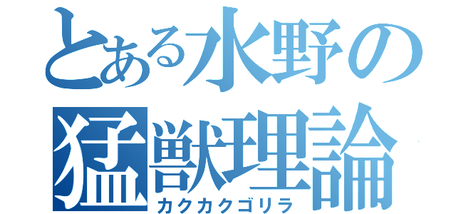 とある水野の猛獣理論（カクカクゴリラ）