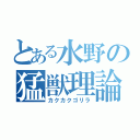 とある水野の猛獣理論（カクカクゴリラ）