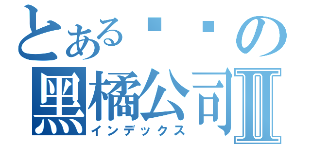 とある垃圾の黑橘公司Ⅱ（インデックス）