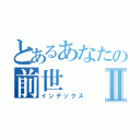 とあるあなたの前世Ⅱ（インデックス）