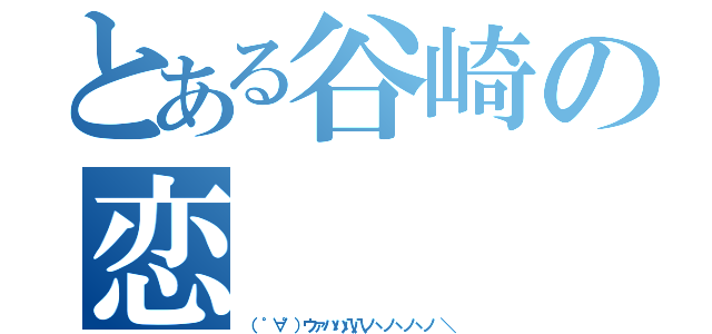 とある谷崎の恋（（ ゜∀゜）ウァハハ八八ノヽノヽノヽノ ＼）