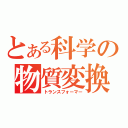 とある科学の物質変換（トランスフォーマー）