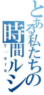 とある私たちの時間ルシ（Ｔ│ａｒａ）