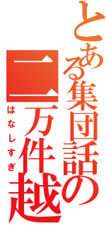 とある集団話の二万件越（はなしすぎ）