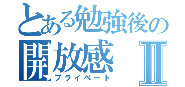 とある勉強後の開放感Ⅱ（プライベート）