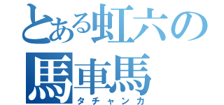 とある虹六の馬車馬（タチャンカ）