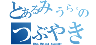 とあるみうら。のつぶやき。（見るか、見ないかは、あなた次第ｗ）