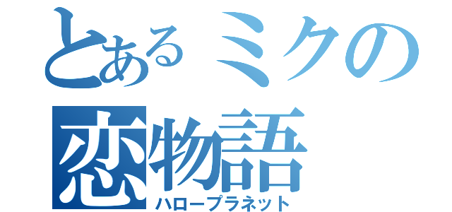 とあるミクの恋物語（ハロープラネット）