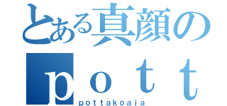 とある真顔のｐｏｔｔａｋｏａｉａ（ｐｏｔｔａｋｏａｉａ）