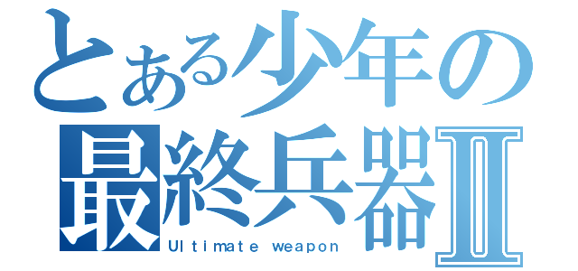 とある少年の最終兵器Ⅱ（Ｕｌｔｉｍａｔｅ ｗｅａｐｏｎ）