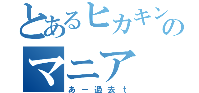 とあるヒカキンのマニア（あー過去ｔ）