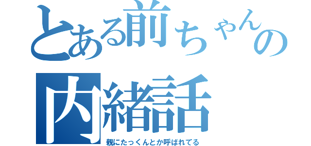 とある前ちゃんの内緒話（親にたっくんとか呼ばれてる）