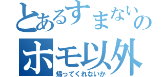 とあるすまないのホモ以外（帰ってくれないか）