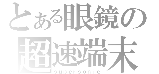 とある眼鏡の超速端末（ｓｕｐｅｒｓｏｎｉｃ）