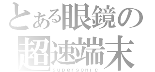 とある眼鏡の超速端末（ｓｕｐｅｒｓｏｎｉｃ）