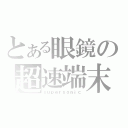 とある眼鏡の超速端末（ｓｕｐｅｒｓｏｎｉｃ）