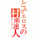 とあるエロスの村瀬速人（やすこちゃん）