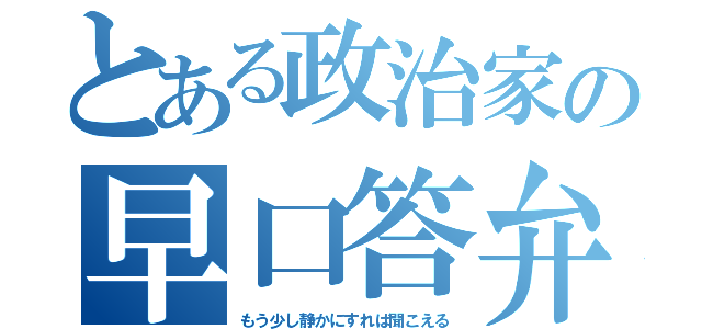 とある政治家の早口答弁（もう少し静かにすれば聞こえる）