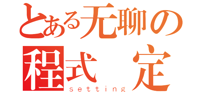 とある无聊の程式設定（ｓｅｔｔｉｎｇ）