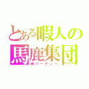 とある暇人の馬鹿集団（神パーティー）