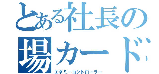 とある社長の場カード（エネミーコントローラー）