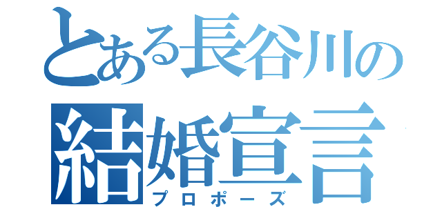 とある長谷川の結婚宣言（プロポーズ）