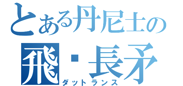 とある丹尼士の飛鏢長矛（ダットランス）